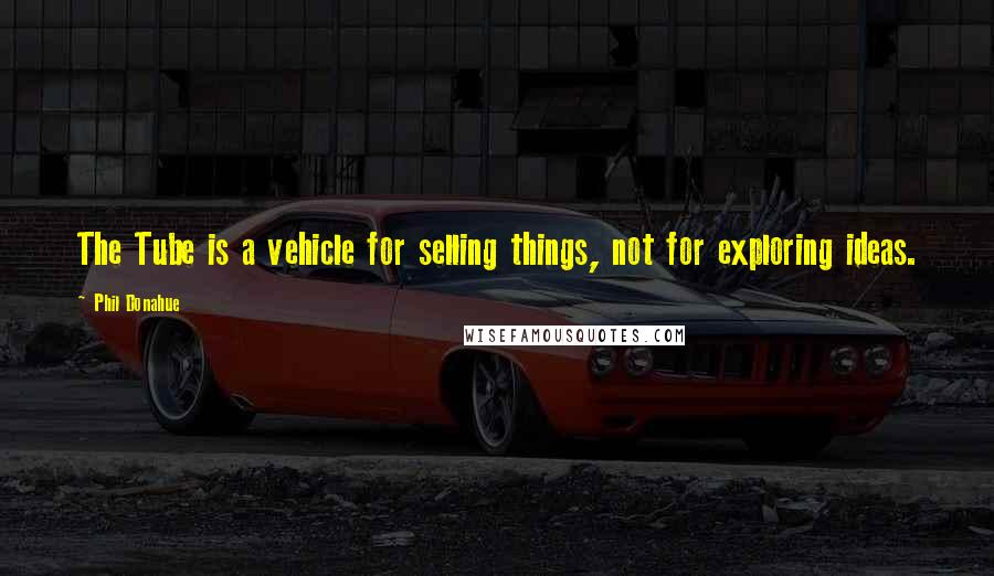 Phil Donahue Quotes: The Tube is a vehicle for selling things, not for exploring ideas.