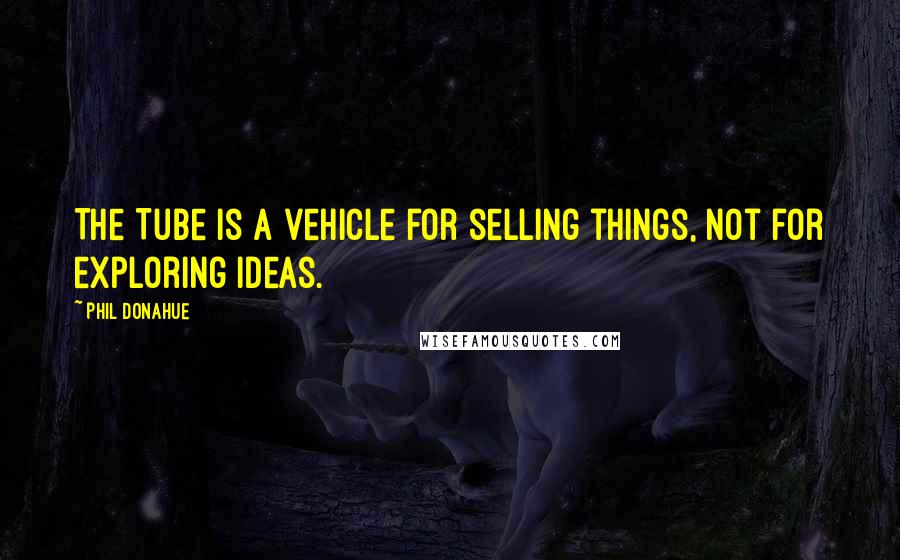 Phil Donahue Quotes: The Tube is a vehicle for selling things, not for exploring ideas.