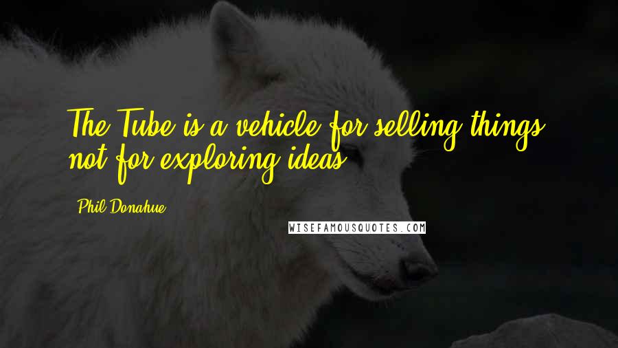 Phil Donahue Quotes: The Tube is a vehicle for selling things, not for exploring ideas.