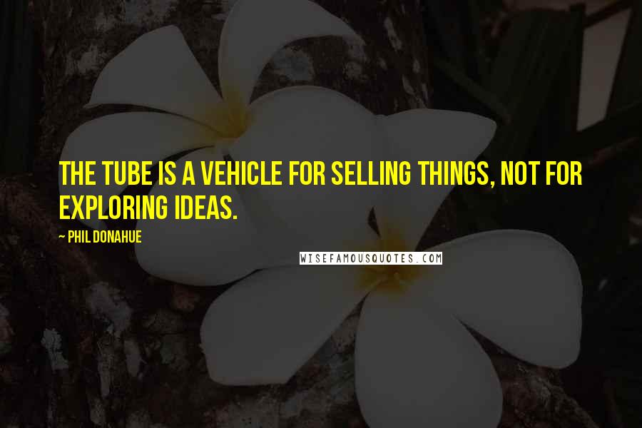 Phil Donahue Quotes: The Tube is a vehicle for selling things, not for exploring ideas.