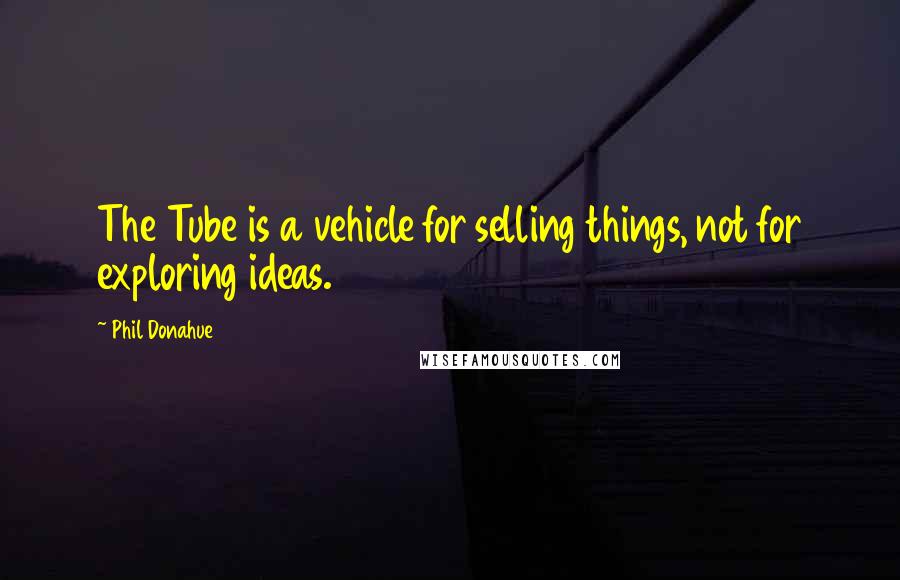 Phil Donahue Quotes: The Tube is a vehicle for selling things, not for exploring ideas.