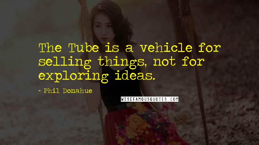 Phil Donahue Quotes: The Tube is a vehicle for selling things, not for exploring ideas.