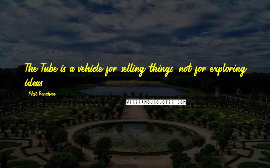 Phil Donahue Quotes: The Tube is a vehicle for selling things, not for exploring ideas.