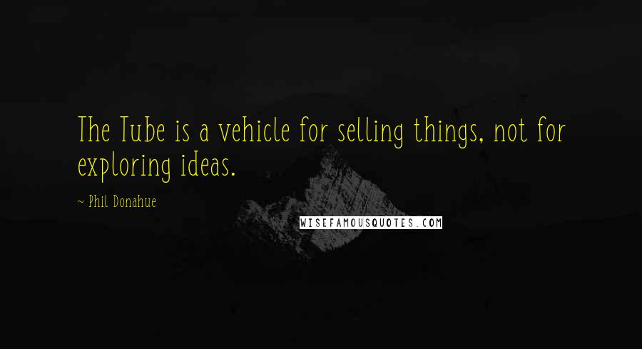Phil Donahue Quotes: The Tube is a vehicle for selling things, not for exploring ideas.