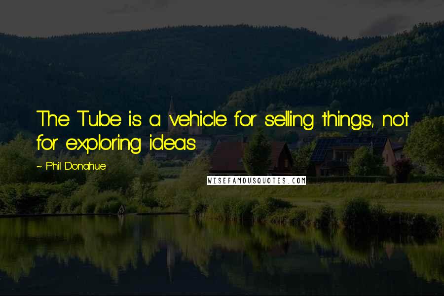 Phil Donahue Quotes: The Tube is a vehicle for selling things, not for exploring ideas.