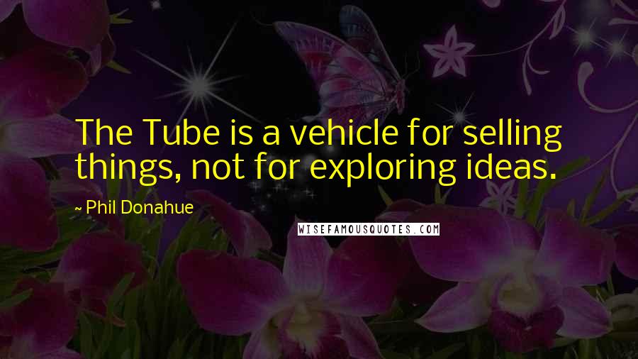 Phil Donahue Quotes: The Tube is a vehicle for selling things, not for exploring ideas.