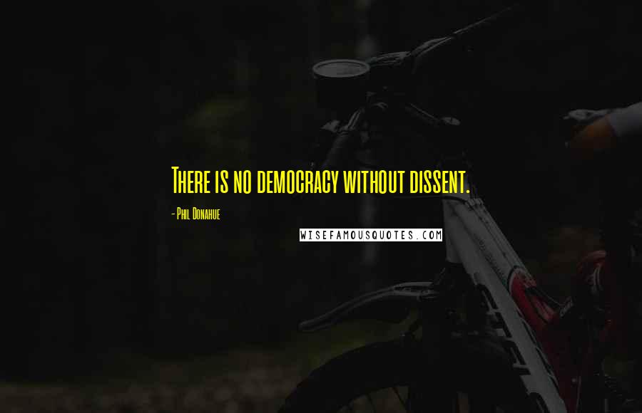 Phil Donahue Quotes: There is no democracy without dissent.