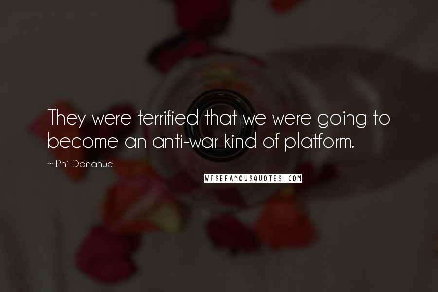 Phil Donahue Quotes: They were terrified that we were going to become an anti-war kind of platform.