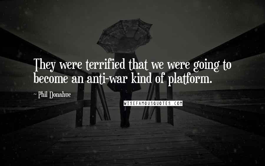 Phil Donahue Quotes: They were terrified that we were going to become an anti-war kind of platform.