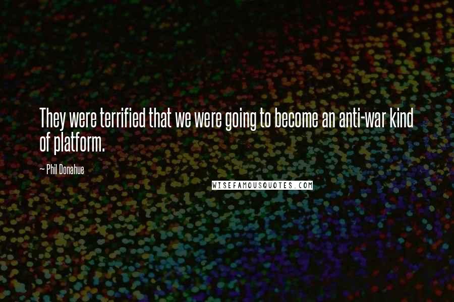 Phil Donahue Quotes: They were terrified that we were going to become an anti-war kind of platform.