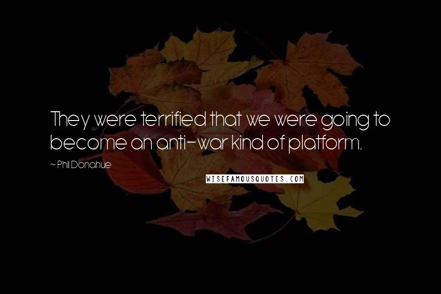 Phil Donahue Quotes: They were terrified that we were going to become an anti-war kind of platform.