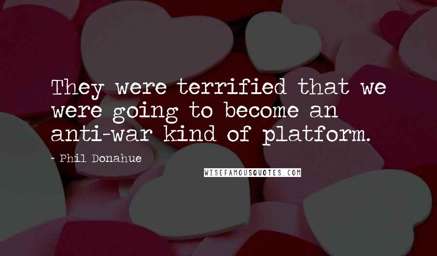 Phil Donahue Quotes: They were terrified that we were going to become an anti-war kind of platform.