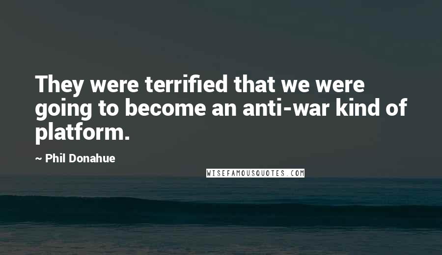 Phil Donahue Quotes: They were terrified that we were going to become an anti-war kind of platform.