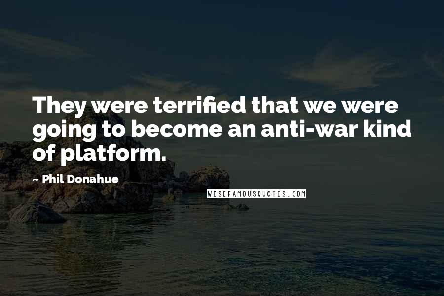 Phil Donahue Quotes: They were terrified that we were going to become an anti-war kind of platform.