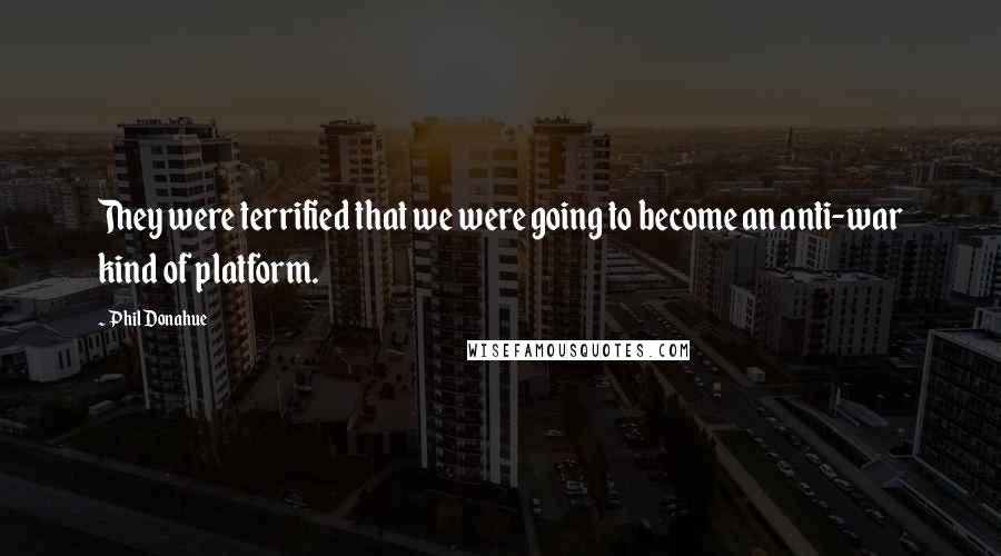 Phil Donahue Quotes: They were terrified that we were going to become an anti-war kind of platform.