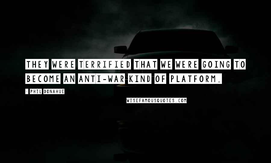 Phil Donahue Quotes: They were terrified that we were going to become an anti-war kind of platform.