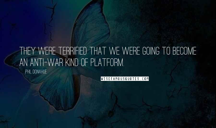 Phil Donahue Quotes: They were terrified that we were going to become an anti-war kind of platform.