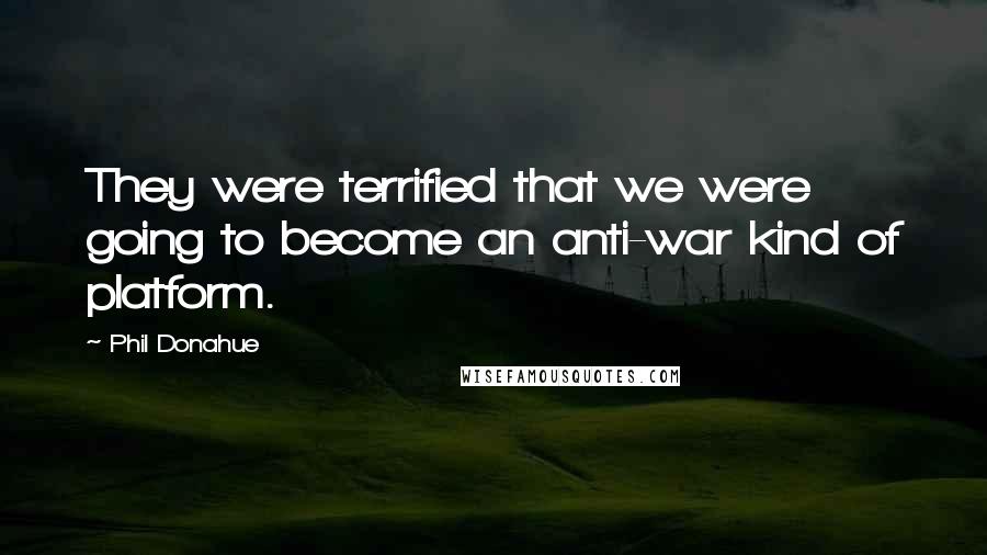 Phil Donahue Quotes: They were terrified that we were going to become an anti-war kind of platform.