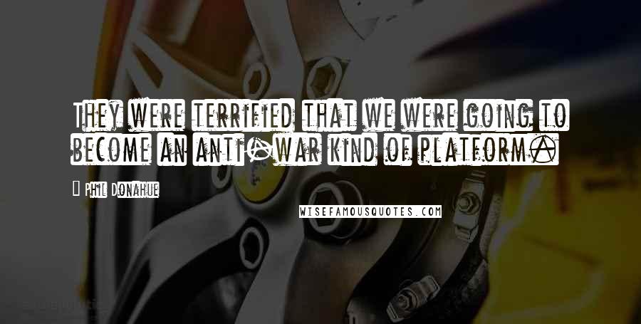 Phil Donahue Quotes: They were terrified that we were going to become an anti-war kind of platform.