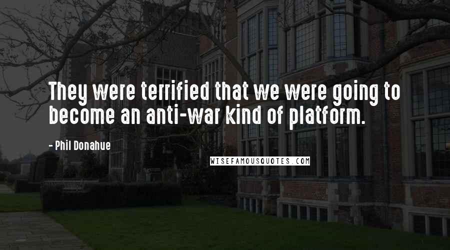 Phil Donahue Quotes: They were terrified that we were going to become an anti-war kind of platform.