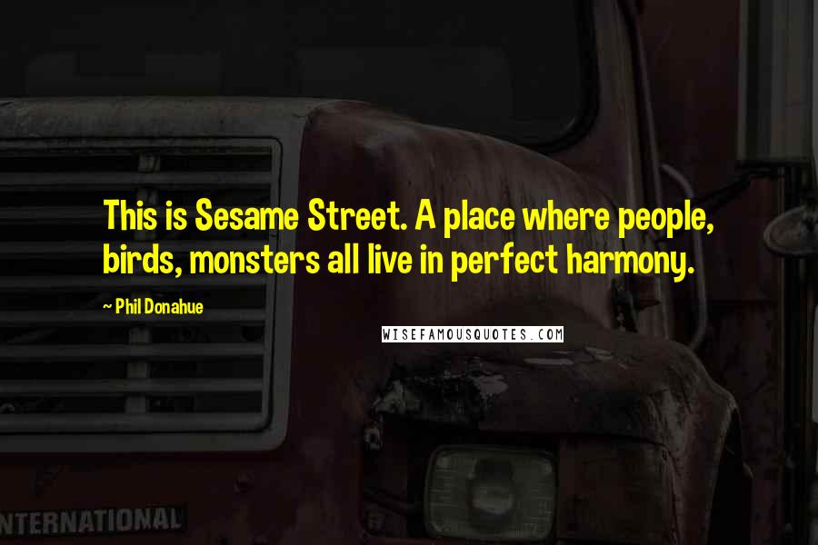 Phil Donahue Quotes: This is Sesame Street. A place where people, birds, monsters all live in perfect harmony.