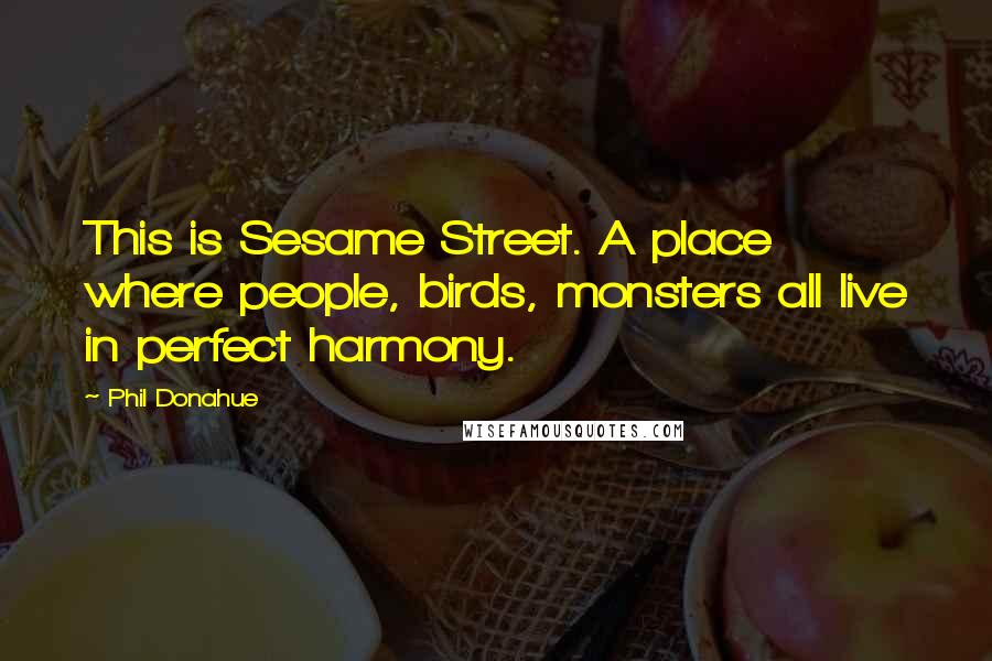 Phil Donahue Quotes: This is Sesame Street. A place where people, birds, monsters all live in perfect harmony.