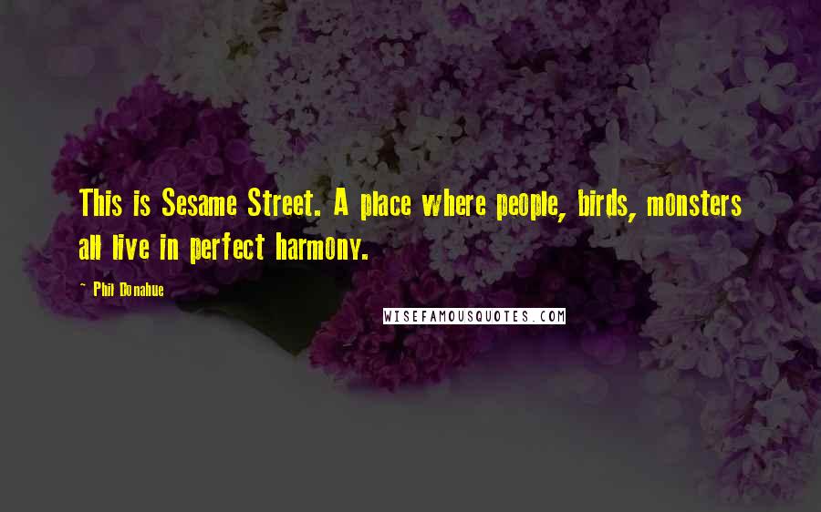 Phil Donahue Quotes: This is Sesame Street. A place where people, birds, monsters all live in perfect harmony.