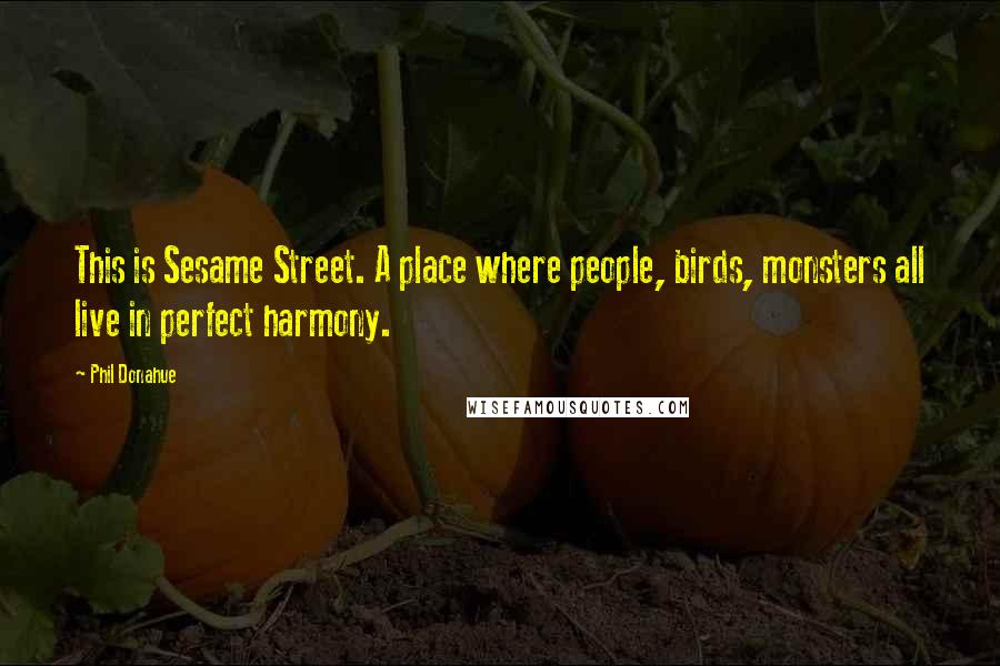 Phil Donahue Quotes: This is Sesame Street. A place where people, birds, monsters all live in perfect harmony.