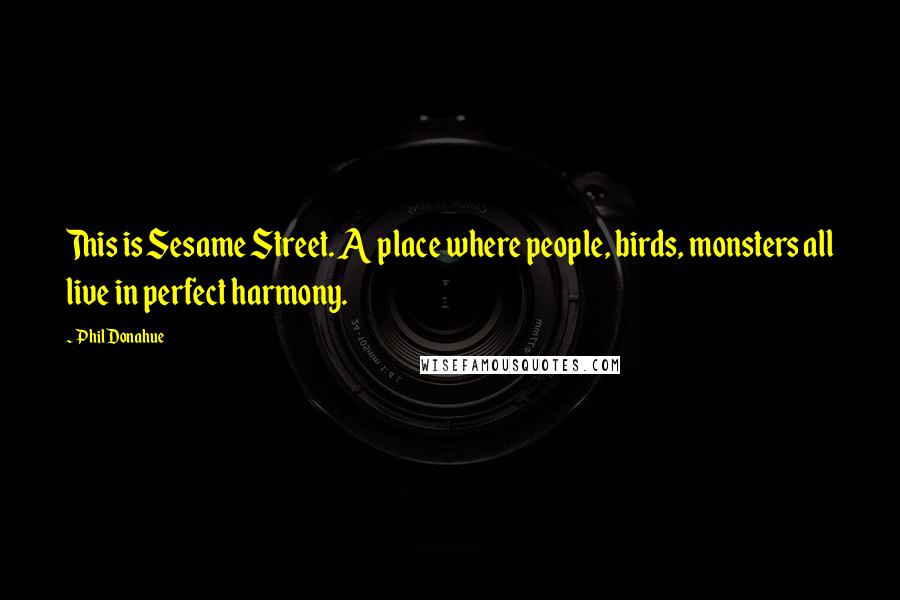 Phil Donahue Quotes: This is Sesame Street. A place where people, birds, monsters all live in perfect harmony.