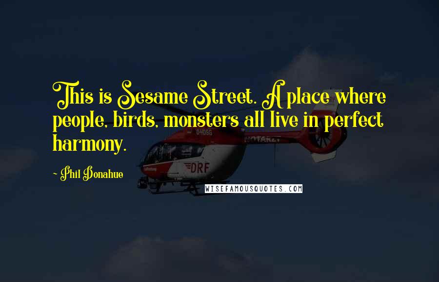 Phil Donahue Quotes: This is Sesame Street. A place where people, birds, monsters all live in perfect harmony.