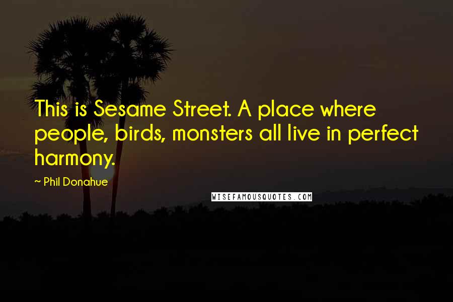 Phil Donahue Quotes: This is Sesame Street. A place where people, birds, monsters all live in perfect harmony.