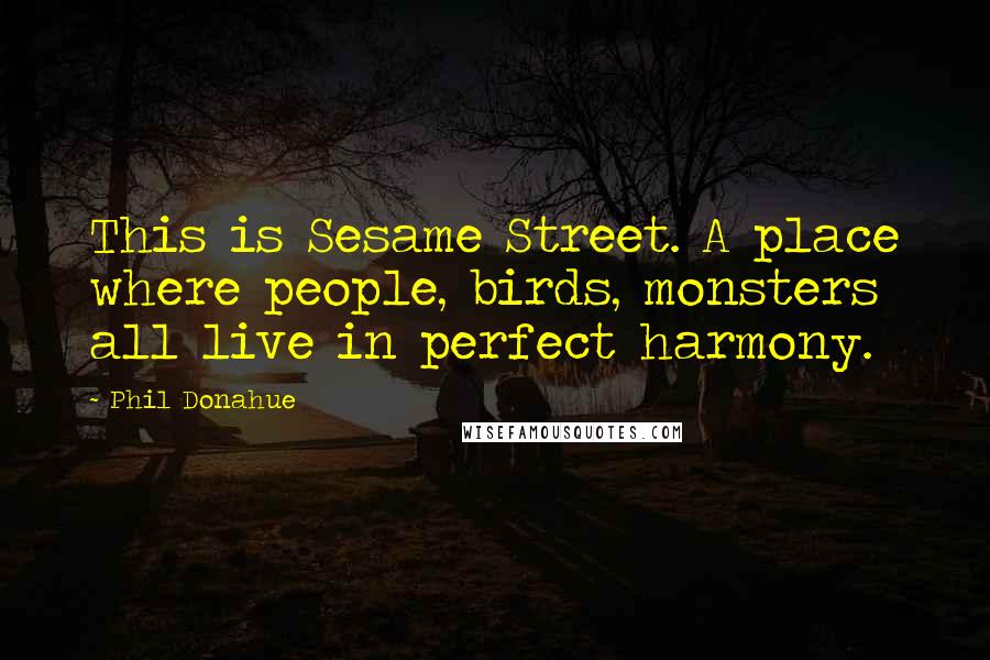 Phil Donahue Quotes: This is Sesame Street. A place where people, birds, monsters all live in perfect harmony.