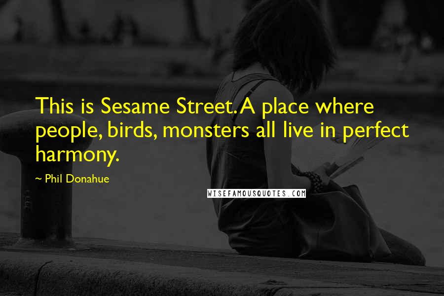 Phil Donahue Quotes: This is Sesame Street. A place where people, birds, monsters all live in perfect harmony.