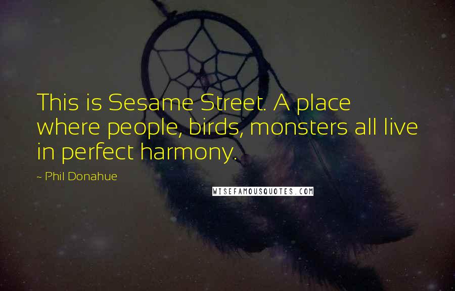 Phil Donahue Quotes: This is Sesame Street. A place where people, birds, monsters all live in perfect harmony.