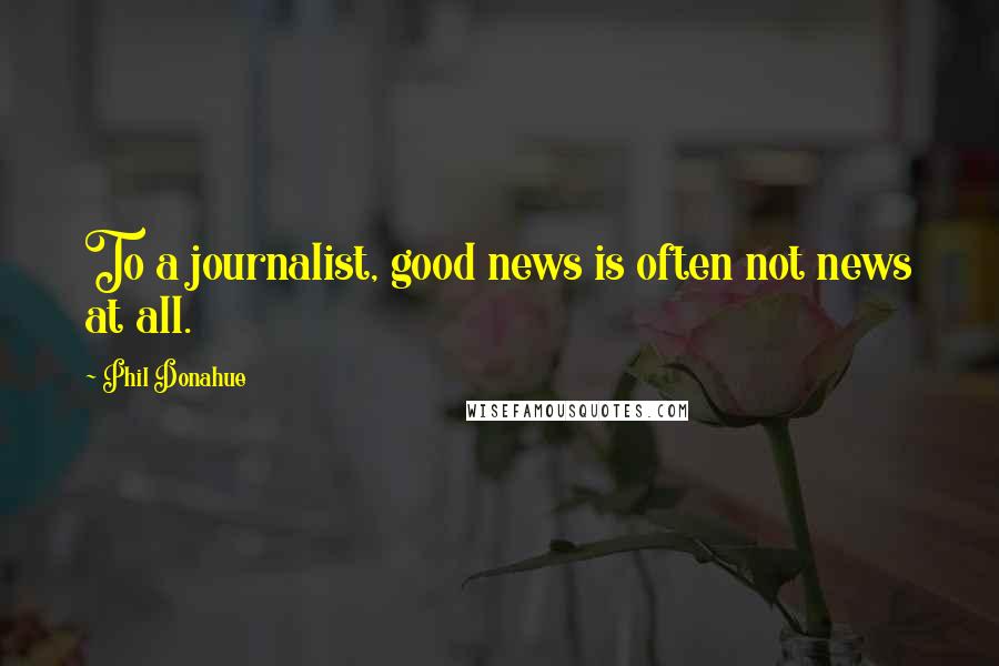 Phil Donahue Quotes: To a journalist, good news is often not news at all.