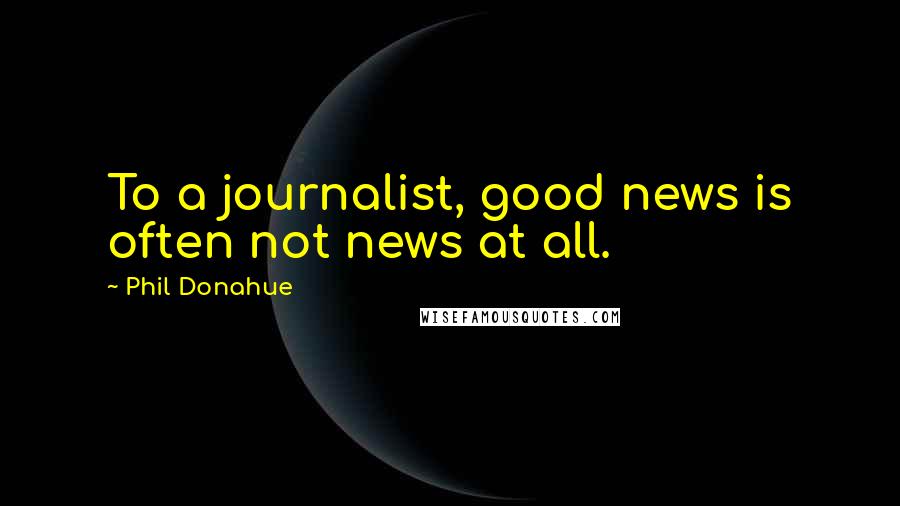 Phil Donahue Quotes: To a journalist, good news is often not news at all.