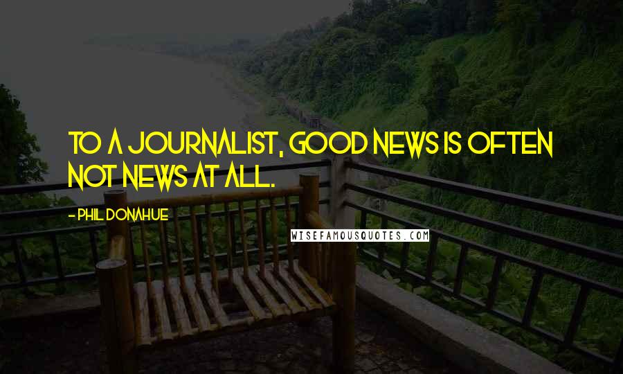 Phil Donahue Quotes: To a journalist, good news is often not news at all.