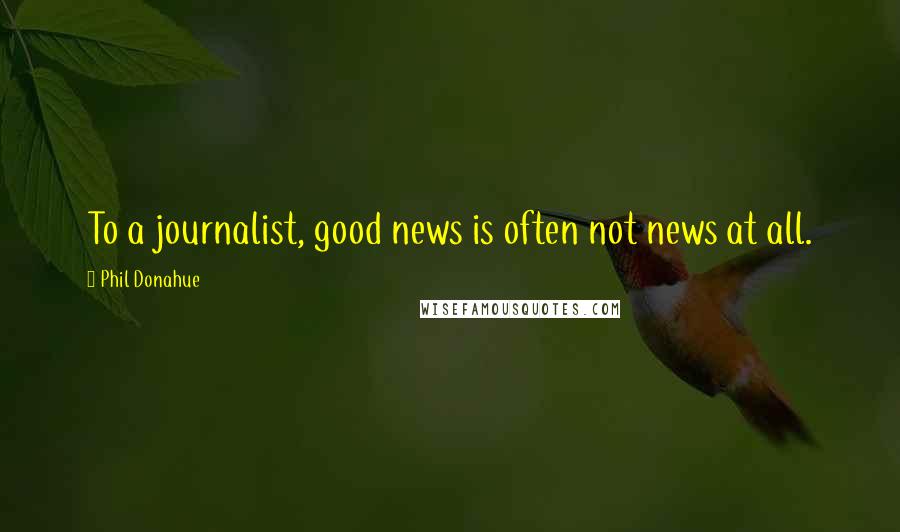 Phil Donahue Quotes: To a journalist, good news is often not news at all.