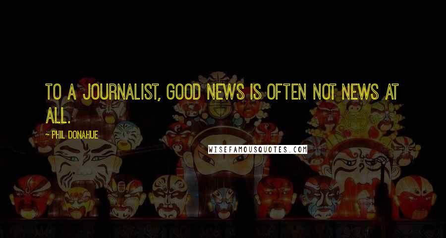 Phil Donahue Quotes: To a journalist, good news is often not news at all.