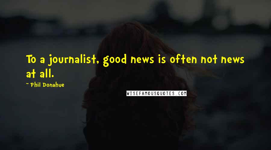 Phil Donahue Quotes: To a journalist, good news is often not news at all.