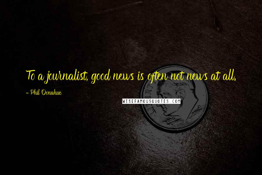 Phil Donahue Quotes: To a journalist, good news is often not news at all.