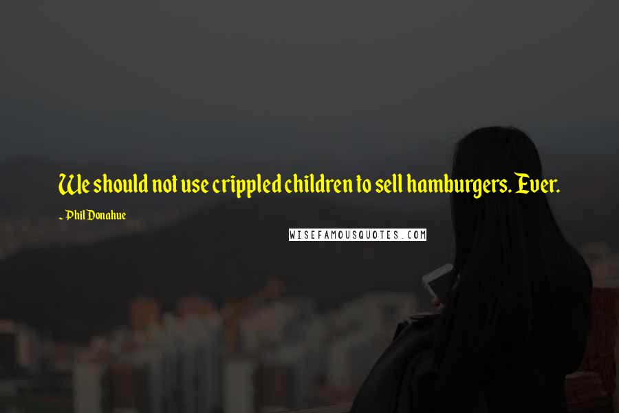 Phil Donahue Quotes: We should not use crippled children to sell hamburgers. Ever.