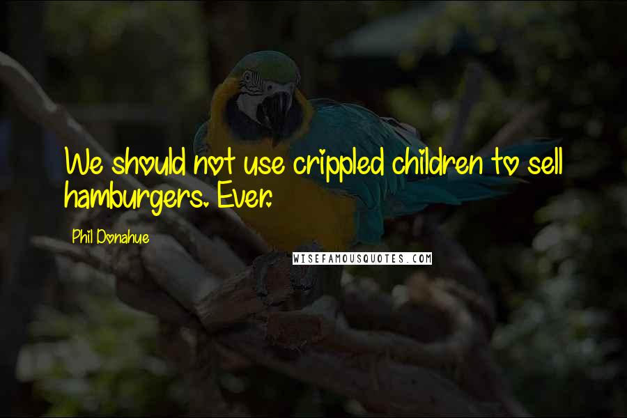 Phil Donahue Quotes: We should not use crippled children to sell hamburgers. Ever.