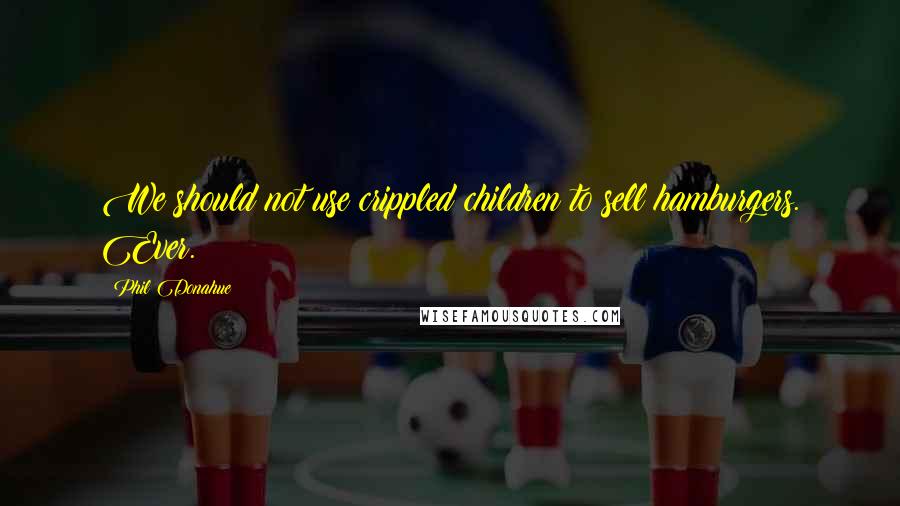 Phil Donahue Quotes: We should not use crippled children to sell hamburgers. Ever.