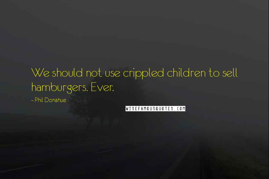 Phil Donahue Quotes: We should not use crippled children to sell hamburgers. Ever.