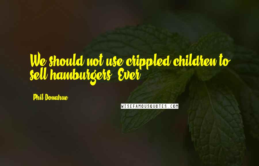 Phil Donahue Quotes: We should not use crippled children to sell hamburgers. Ever.