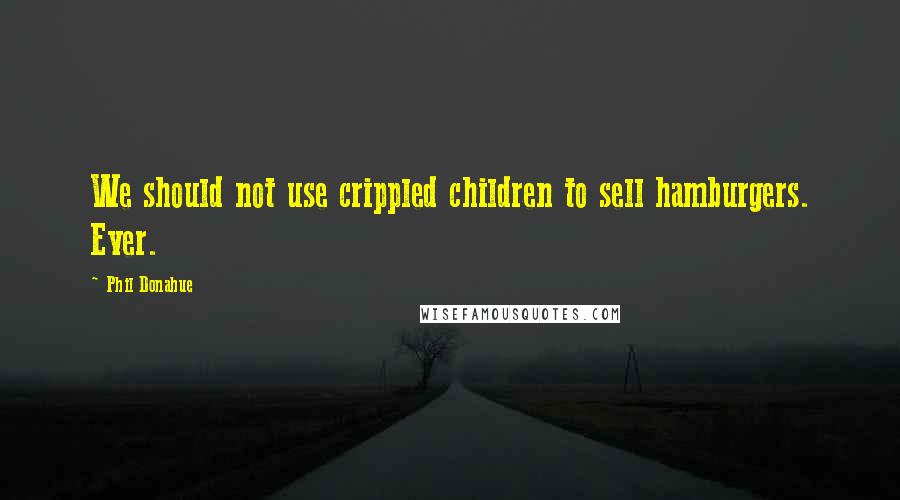 Phil Donahue Quotes: We should not use crippled children to sell hamburgers. Ever.
