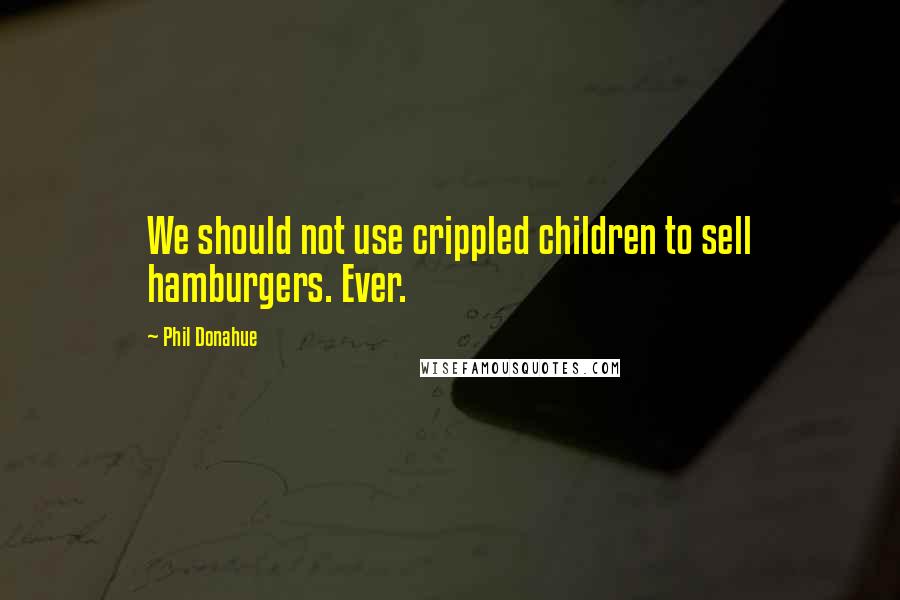 Phil Donahue Quotes: We should not use crippled children to sell hamburgers. Ever.