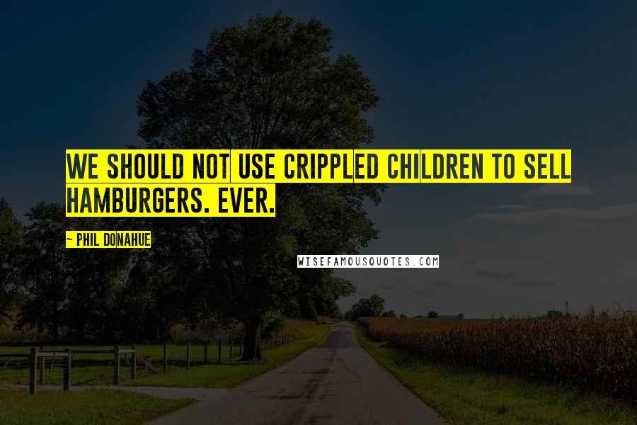 Phil Donahue Quotes: We should not use crippled children to sell hamburgers. Ever.
