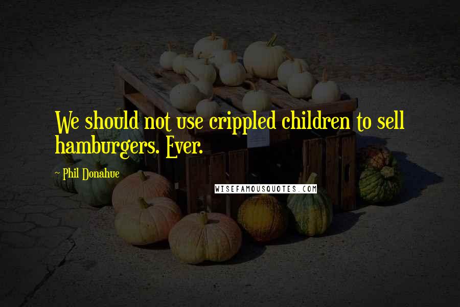Phil Donahue Quotes: We should not use crippled children to sell hamburgers. Ever.
